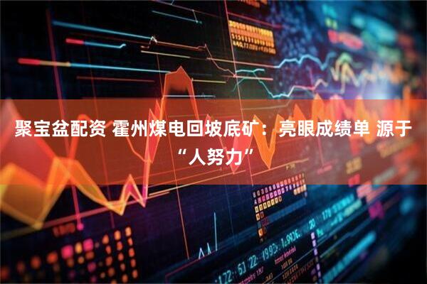 聚宝盆配资 霍州煤电回坡底矿：亮眼成绩单 源于“人努力”