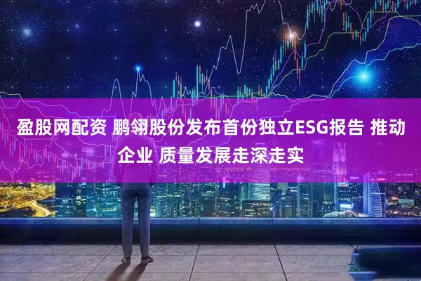 盈股网配资 鹏翎股份发布首份独立ESG报告 推动企业 质量发展走深走实