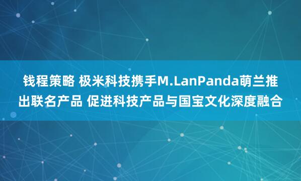 钱程策略 极米科技携手M.LanPanda萌兰推出联名产品 促进科技产品与国宝文化深度融合