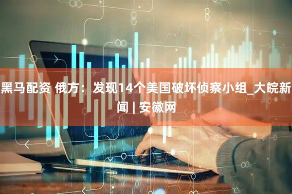 黑马配资 俄方：发现14个美国破坏侦察小组_大皖新闻 | 安徽网