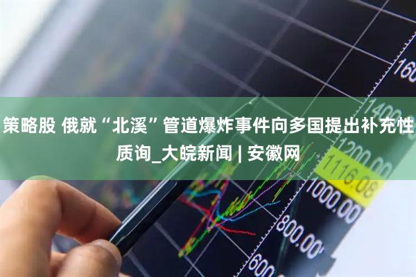 策略股 俄就“北溪”管道爆炸事件向多国提出补充性质询_大皖新闻 | 安徽网