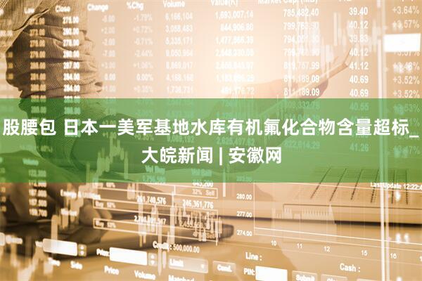 股腰包 日本一美军基地水库有机氟化合物含量超标_大皖新闻 | 安徽网