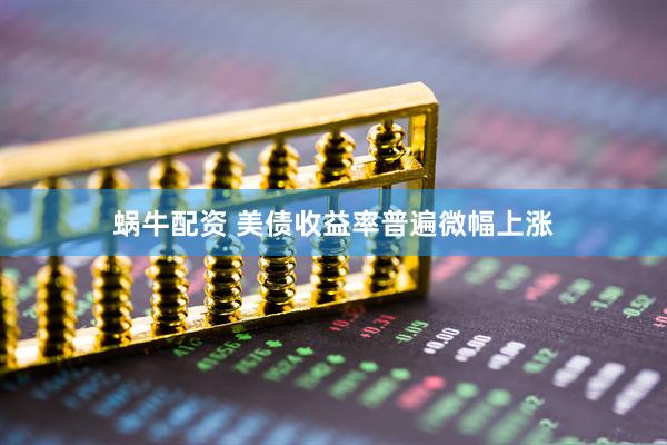 蜗牛配资 美债收益率普遍微幅上涨