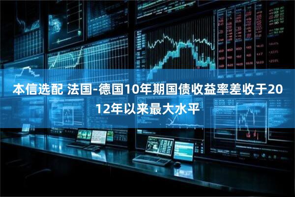 本信选配 法国-德国10年期国债收益率差收于2012年以来最大水平