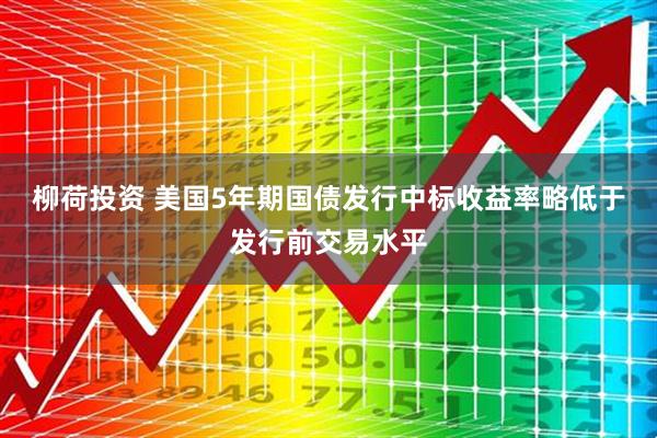 柳荷投资 美国5年期国债发行中标收益率略低于发行前交易水平