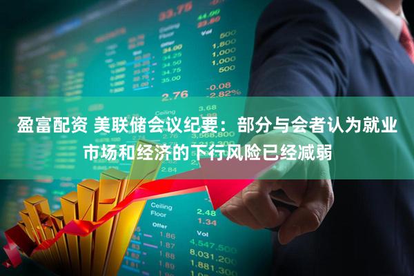 盈富配资 美联储会议纪要：部分与会者认为就业市场和经济的下行风险已经减弱