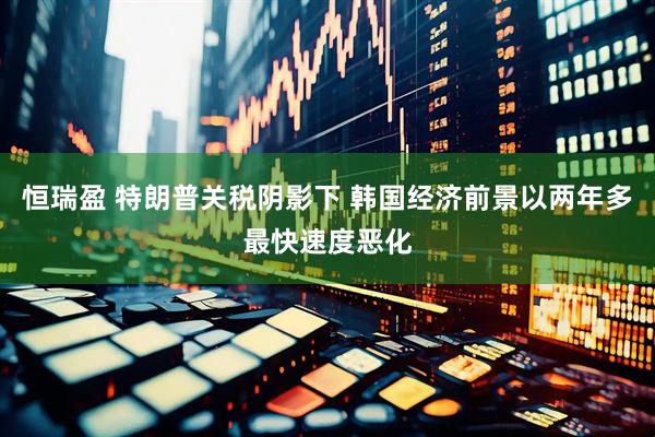 恒瑞盈 特朗普关税阴影下 韩国经济前景以两年多最快速度恶化