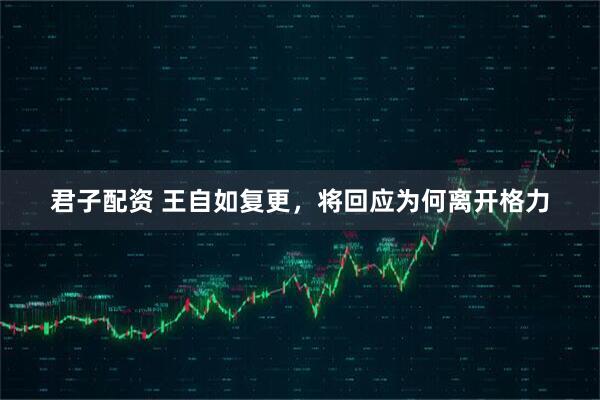 君子配资 王自如复更，将回应为何离开格力
