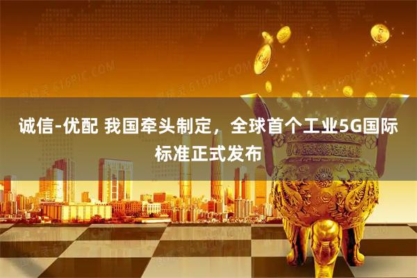 诚信-优配 我国牵头制定，全球首个工业5G国际标准正式发布