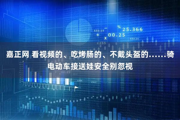 嘉正网 看视频的、吃烤肠的、不戴头盔的……骑电动车接送娃安全别忽视