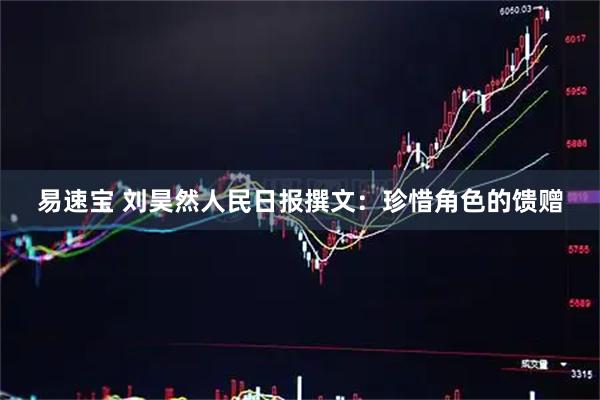 易速宝 刘昊然人民日报撰文：珍惜角色的馈赠