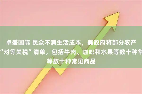 卓盛国际 民众不满生活成本，美政府将部分农产品移出“对等关税”清单，包括牛肉、咖啡和水果等数十种常见商品