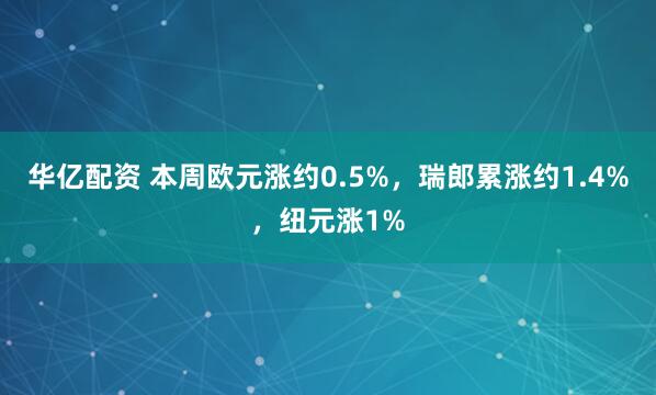 华亿配资 本周欧元涨约0.5%，瑞郎累涨约1.4%，纽元涨1%