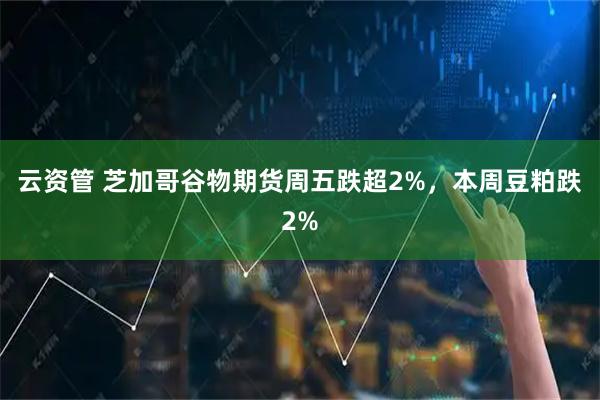 云资管 芝加哥谷物期货周五跌超2%，本周豆粕跌2%