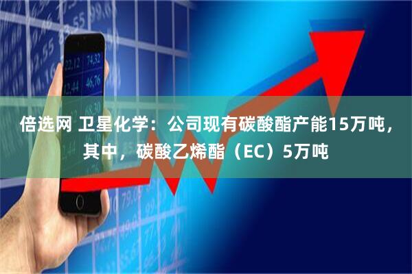 倍选网 卫星化学：公司现有碳酸酯产能15万吨，其中，碳酸乙烯酯（EC）5万吨