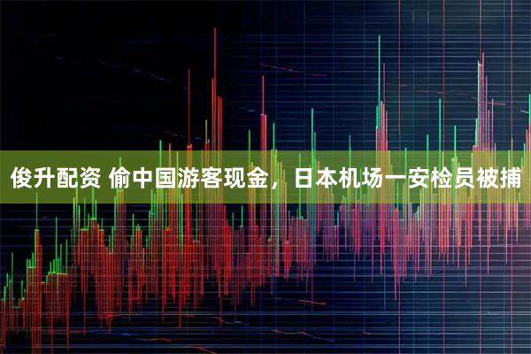 俊升配资 偷中国游客现金，日本机场一安检员被捕