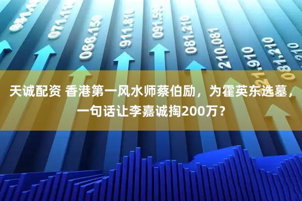 天诚配资 香港第一风水师蔡伯励，为霍英东选墓，一句话让李嘉诚掏200万？