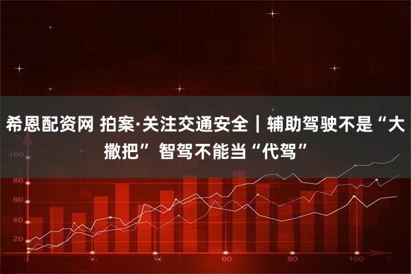希恩配资网 拍案·关注交通安全｜辅助驾驶不是“大撒把” 智驾不能当“代驾”