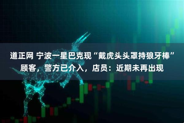 道正网 宁波一星巴克现“戴虎头头罩持狼牙棒”顾客，警方已介入，店员：近期未再出现