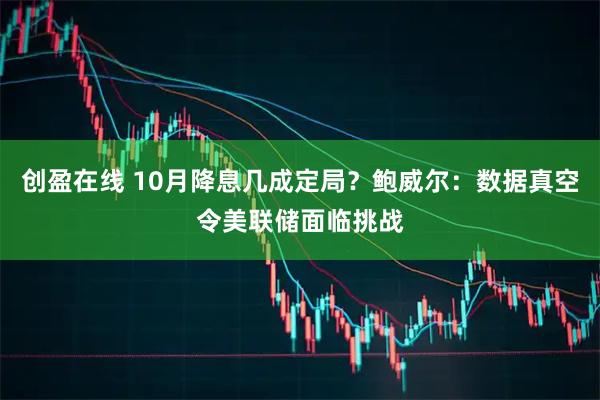 创盈在线 10月降息几成定局？鲍威尔：数据真空令美联储面临挑战