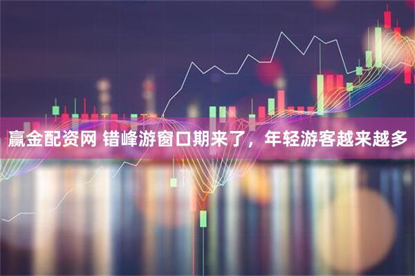 赢金配资网 错峰游窗口期来了，年轻游客越来越多