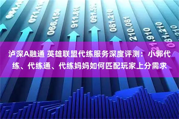 泸深A融通 英雄联盟代练服务深度评测：小郭代练、代练通、代练妈妈如何匹配玩家上分需求