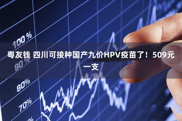 粤友钱 四川可接种国产九价HPV疫苗了！509元一支