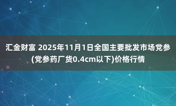 汇金财富 2025年11月1日全国主要批发市场党参(党参药厂货0.4cm以下)价格行情