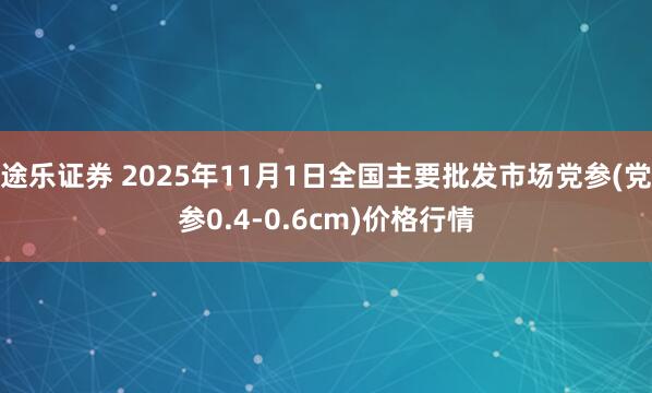 途乐证券 2025年11月1日全国主要批发市场党参(党参0.4-0.6cm)价格行情