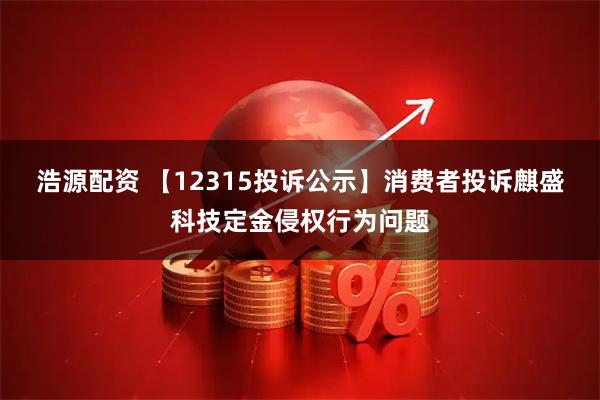 浩源配资 【12315投诉公示】消费者投诉麒盛科技定金侵权行为问题