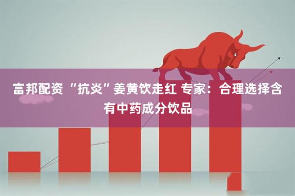 富邦配资 “抗炎”姜黄饮走红 专家：合理选择含有中药成分饮品