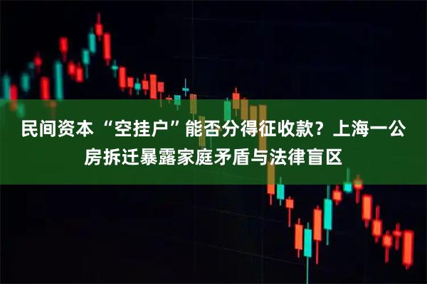 民间资本 “空挂户”能否分得征收款？上海一公房拆迁暴露家庭矛盾与法律盲区