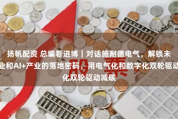 扬帆配资 总编看进博｜对话施耐德电气，解锁未来工业和AI+产业的落地密码，用电气化和数字化双轮驱动减碳