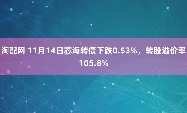 淘配网 11月14日芯海转债下跌0.53%，转股溢价率105.8%