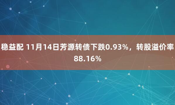 稳益配 11月14日芳源转债下跌0.93%，转股溢价率88.16%