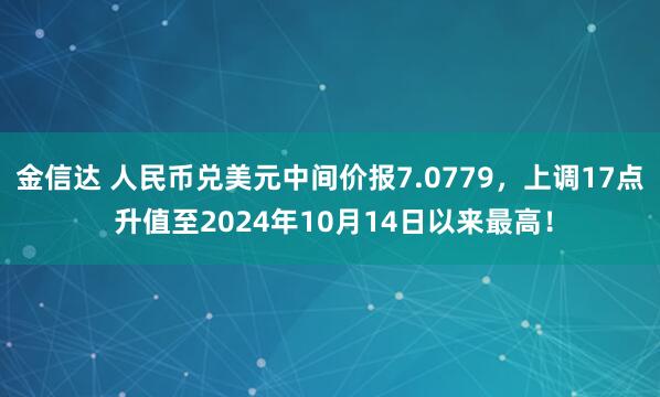 金信达 人民币兑美元中间价报7.0779，上调17点 升值至2024年10月14日以来最高！