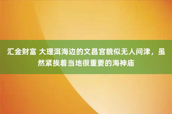汇金财富 大理洱海边的文昌宫貌似无人问津，虽然紧挨着当地很重要的海神庙