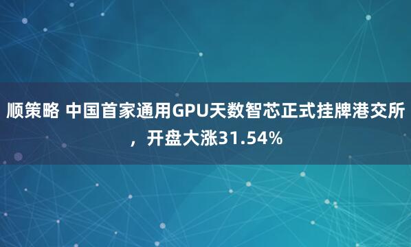顺策略 中国首家通用GPU天数智芯正式挂牌港交所，开盘大涨31.54%
