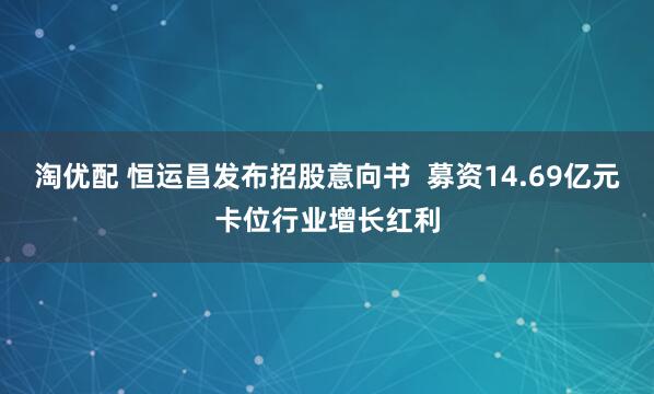 淘优配 恒运昌发布招股意向书  募资14.69亿元卡位行业增长红利