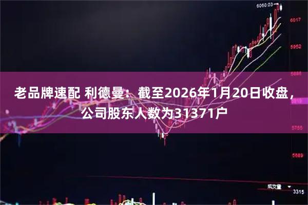老品牌速配 利德曼：截至2026年1月20日收盘，公司股东人数为31371户