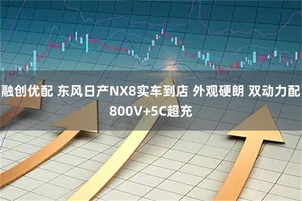 融创优配 东风日产NX8实车到店 外观硬朗 双动力配800V+5C超充