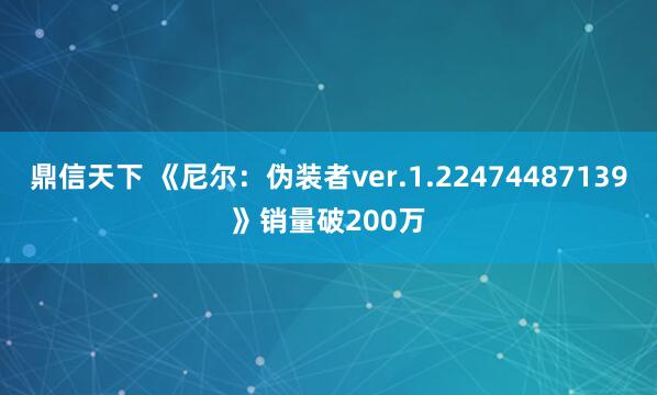 鼎信天下 《尼尔：伪装者ver.1.22474487139》销量破200万