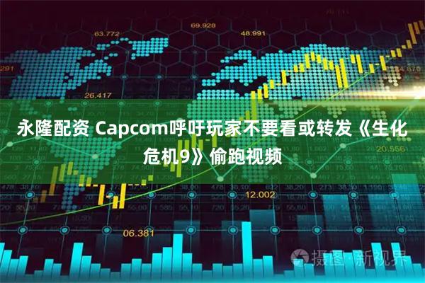 永隆配资 Capcom呼吁玩家不要看或转发《生化危机9》偷跑视频