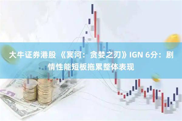 大牛证券港股 《冥河：贪婪之刃》IGN 6分：剧情性能短板拖累整体表现