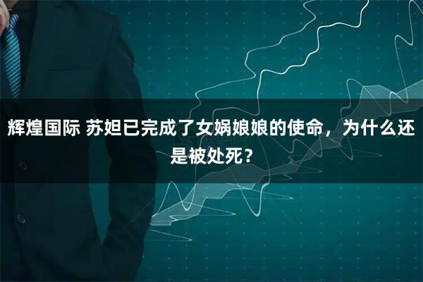 辉煌国际 苏妲已完成了女娲娘娘的使命，为什么还是被处死？