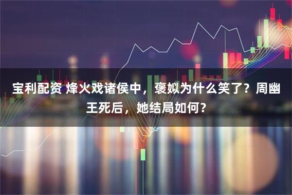 宝利配资 烽火戏诸侯中，褒姒为什么笑了？周幽王死后，她结局如何？