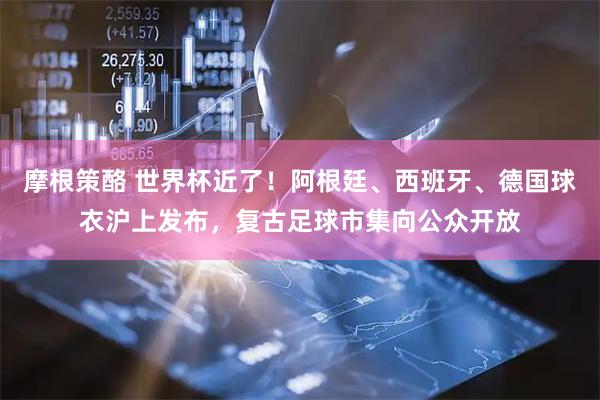 摩根策酪 世界杯近了！阿根廷、西班牙、德国球衣沪上发布，复古足球市集向公众开放