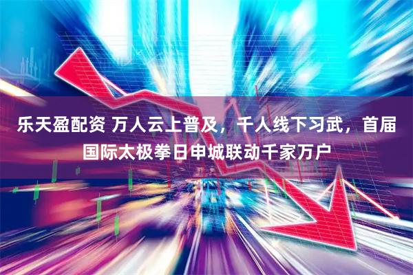 乐天盈配资 万人云上普及，千人线下习武，首届国际太极拳日申城联动千家万户