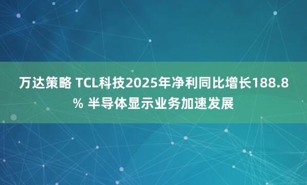 万达策略 TCL科技2025年净利同比增长188.8% 半导体显示业务加速发展