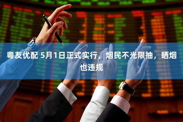 粤友优配 5月1日正式实行，烟民不光限抽，晒烟也违规